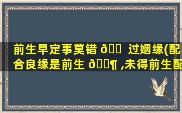 前生早定事莫错 🐠 过姻缘(配合良缘是前生 🐶 ,未得前生配不成)